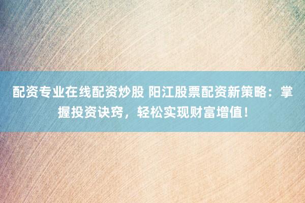 配资专业在线配资炒股 阳江股票配资新策略：掌握投资诀窍，轻松实现财富增值！
