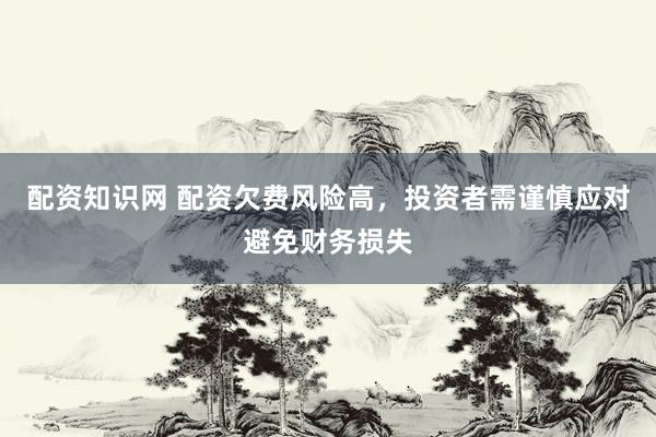 配资知识网 配资欠费风险高，投资者需谨慎应对避免财务损失