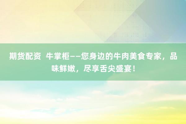 期货配资  牛掌柜——您身边的牛肉美食专家，品味鲜嫩，尽享舌尖盛宴！