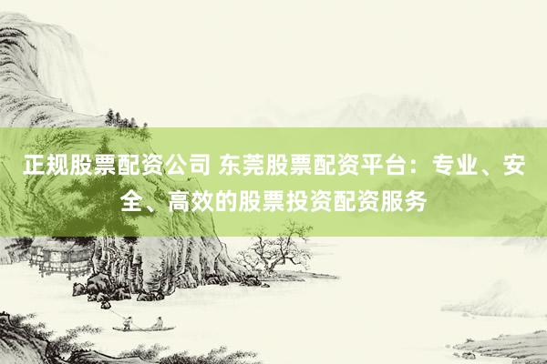 正规股票配资公司 东莞股票配资平台：专业、安全、高效的股票投资配资服务