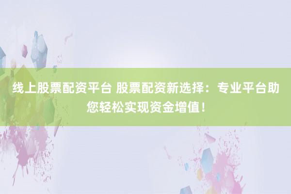 线上股票配资平台 股票配资新选择：专业平台助您轻松实现资金增值！