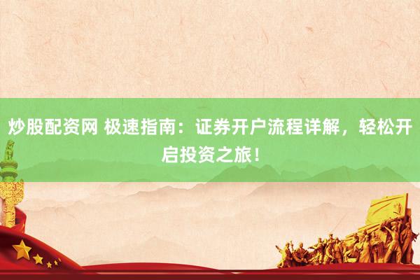 炒股配资网 极速指南：证券开户流程详解，轻松开启投资之旅！
