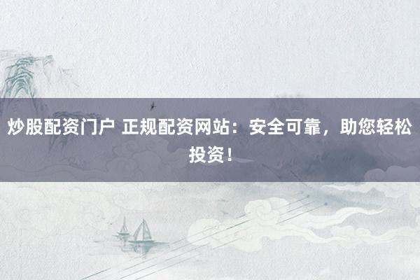 炒股配资门户 正规配资网站：安全可靠，助您轻松投资！