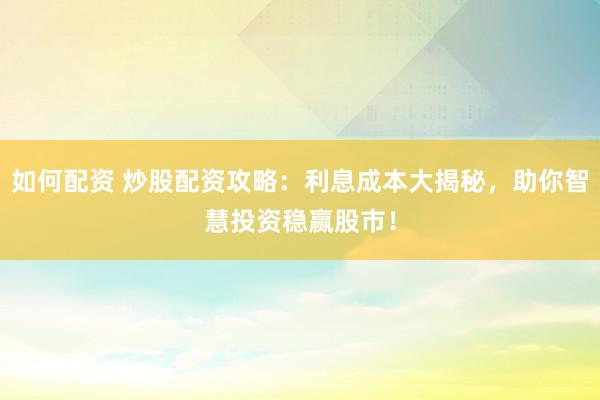 如何配资 炒股配资攻略：利息成本大揭秘，助你智慧投资稳赢股市！