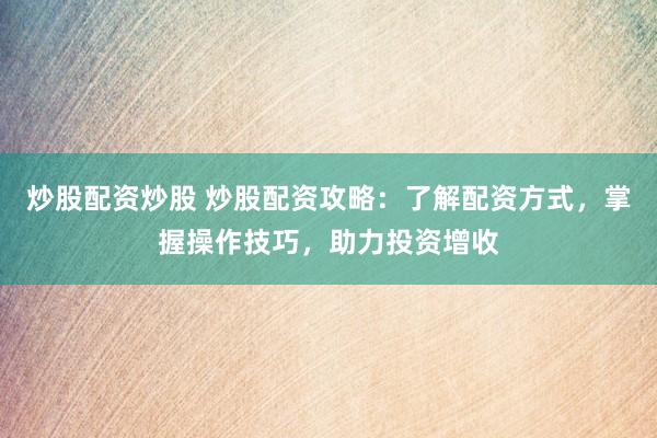 炒股配资炒股 炒股配资攻略：了解配资方式，掌握操作技巧，助力投资增收