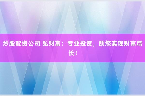 炒股配资公司 弘财富：专业投资，助您实现财富增长！