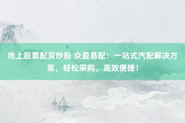 线上股票配资炒股 众盈易配：一站式汽配解决方案，轻松采购，高效便捷！