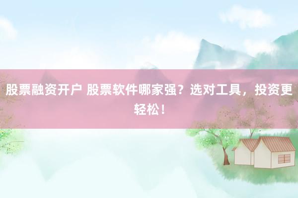 股票融资开户 股票软件哪家强？选对工具，投资更轻松！