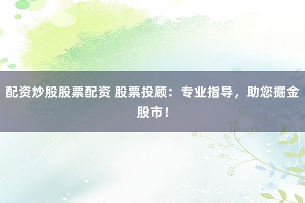 配资炒股股票配资 股票投顾：专业指导，助您掘金股市！