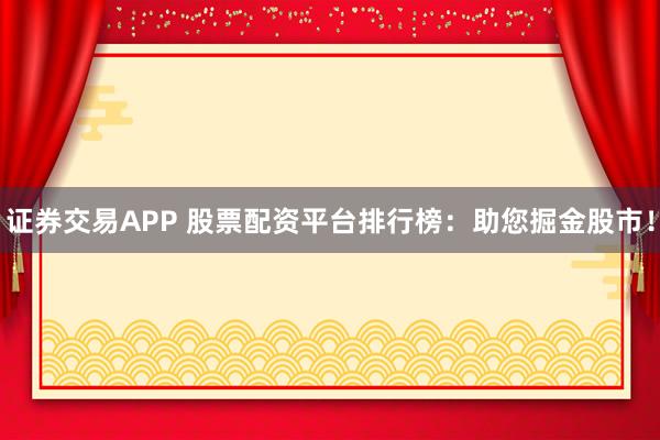 证券交易APP 股票配资平台排行榜：助您掘金股市！