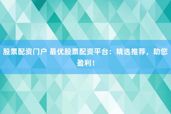 股票配资门户 最优股票配资平台：精选推荐，助您盈利！
