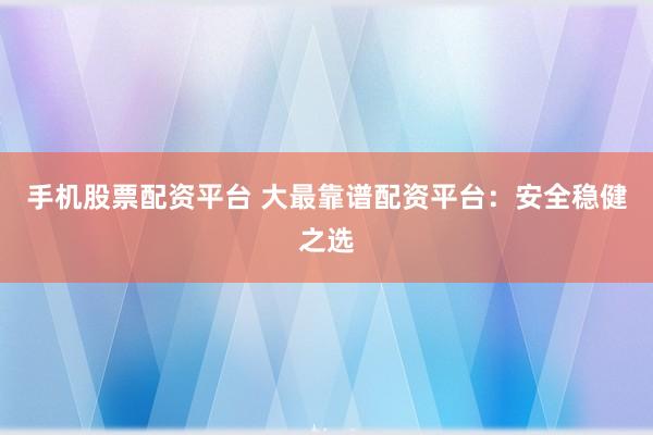 手机股票配资平台 大最靠谱配资平台：安全稳健之选