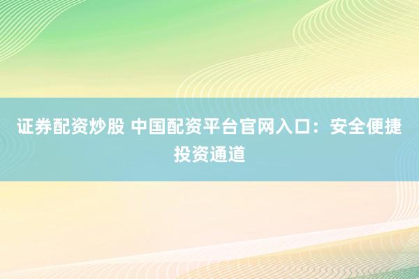 证券配资炒股 中国配资平台官网入口：安全便捷投资通道