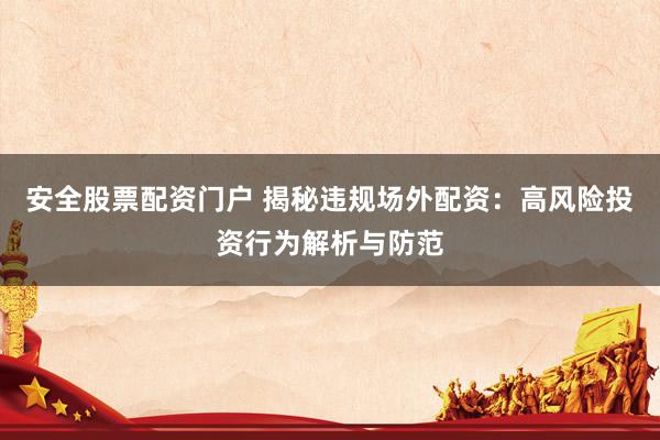 安全股票配资门户 揭秘违规场外配资：高风险投资行为解析与防范