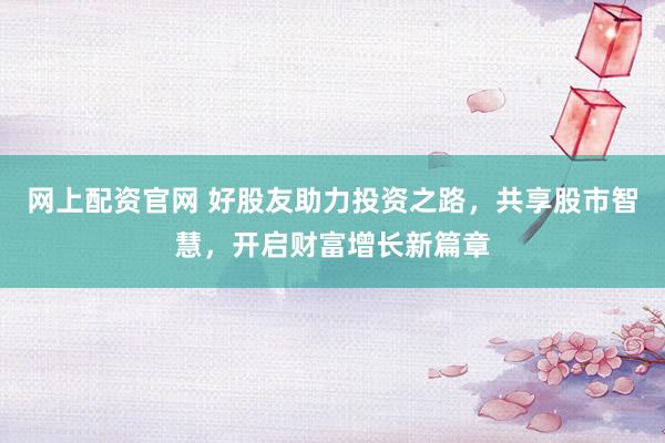 网上配资官网 好股友助力投资之路，共享股市智慧，开启财富增长新篇章