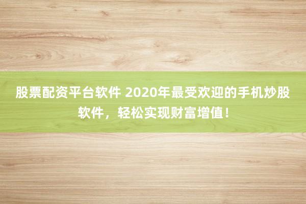 股票配资平台软件 2020年最受欢迎的手机炒股软件，轻松实现财富增值！