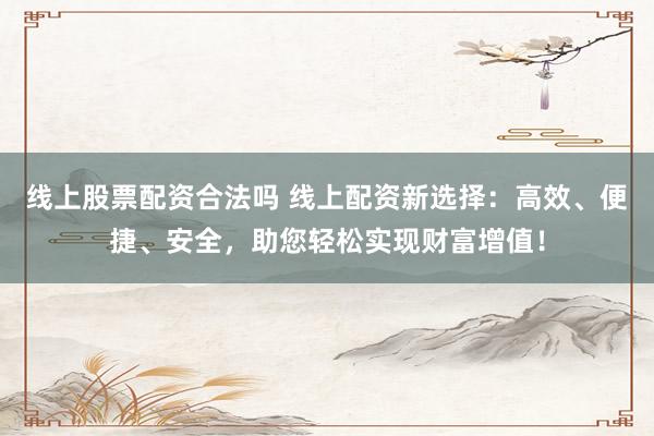 线上股票配资合法吗 线上配资新选择：高效、便捷、安全，助您轻松实现财富增值！
