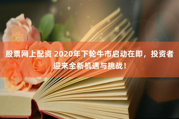 股票网上配资 2020年下轮牛市启动在即，投资者迎来全新机遇与挑战！