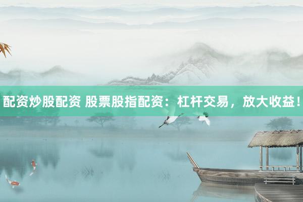 配资炒股配资 股票股指配资：杠杆交易，放大收益！