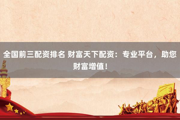全国前三配资排名 财富天下配资：专业平台，助您财富增值！