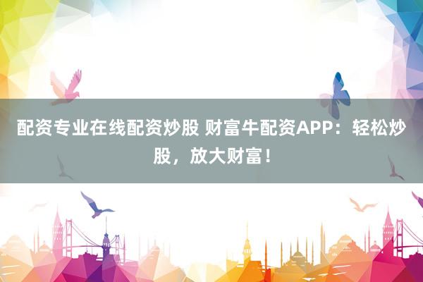 配资专业在线配资炒股 财富牛配资APP：轻松炒股，放大财富！