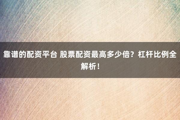 靠谱的配资平台 股票配资最高多少倍？杠杆比例全解析！