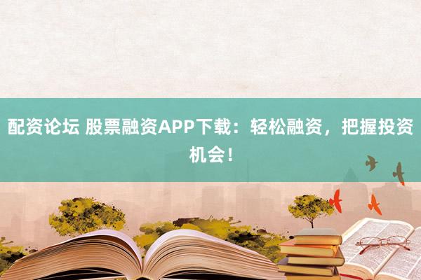 配资论坛 股票融资APP下载：轻松融资，把握投资机会！