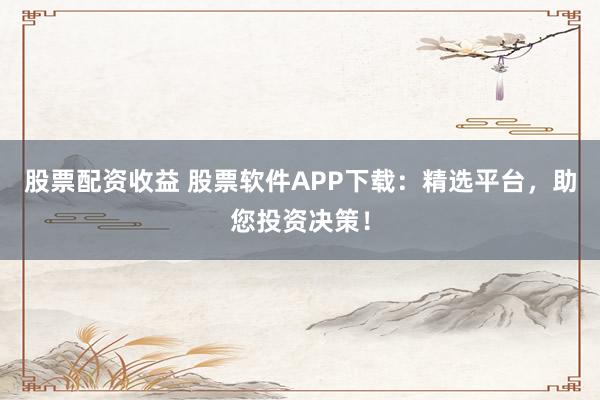 股票配资收益 股票软件APP下载：精选平台，助您投资决策！