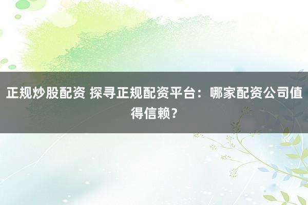 正规炒股配资 探寻正规配资平台：哪家配资公司值得信赖？