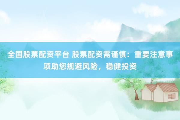 全国股票配资平台 股票配资需谨慎：重要注意事项助您规避风险，稳健投资