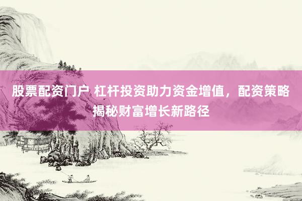 股票配资门户 杠杆投资助力资金增值，配资策略揭秘财富增长新路径