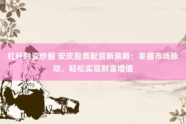 杠杆融资炒股 安庆股票配资新策略：掌握市场脉动，轻松实现财富增值