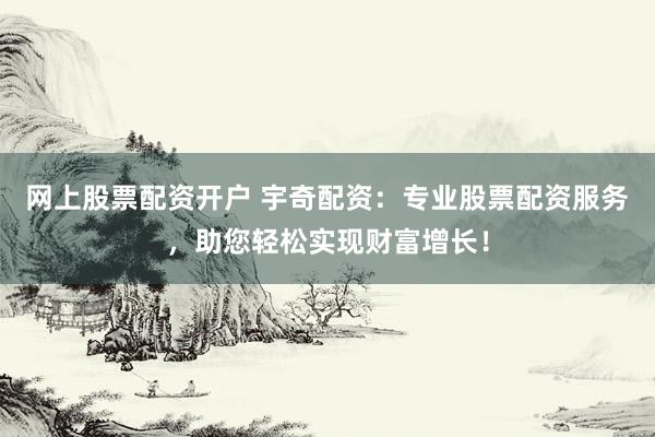 网上股票配资开户 宇奇配资：专业股票配资服务，助您轻松实现财富增长！