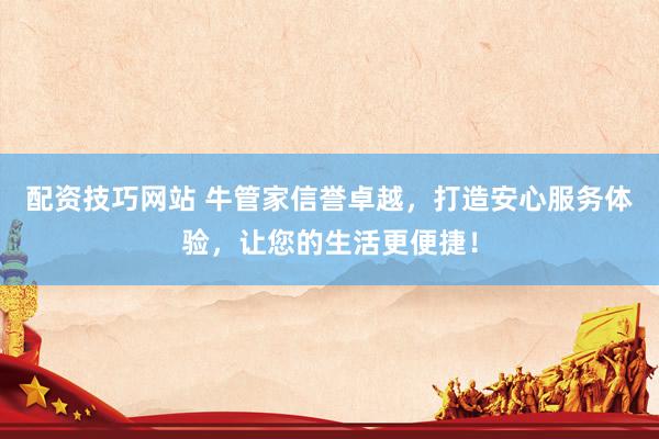 配资技巧网站 牛管家信誉卓越，打造安心服务体验，让您的生活更便捷！