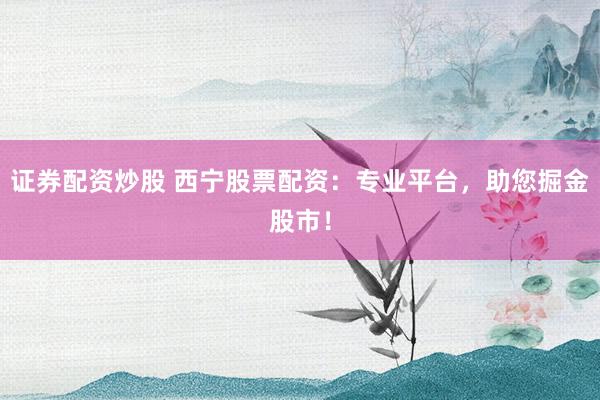 证券配资炒股 西宁股票配资：专业平台，助您掘金股市！