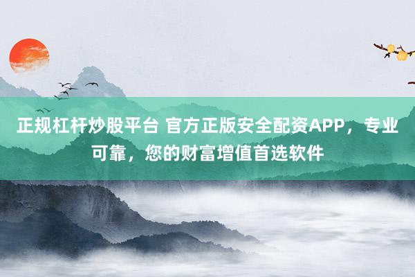 正规杠杆炒股平台 官方正版安全配资APP，专业可靠，您的财富增值首选软件