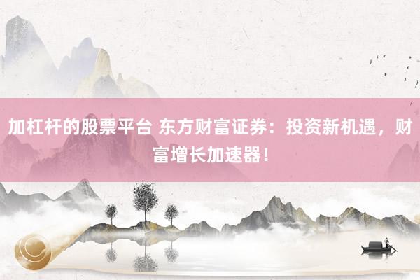 加杠杆的股票平台 东方财富证券：投资新机遇，财富增长加速器！