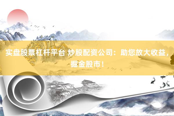 实盘股票杠杆平台 炒股配资公司：助您放大收益，掘金股市！
