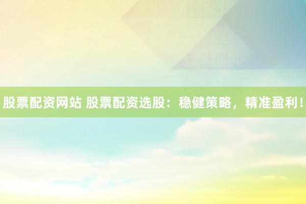 股票配资网站 股票配资选股：稳健策略，精准盈利！