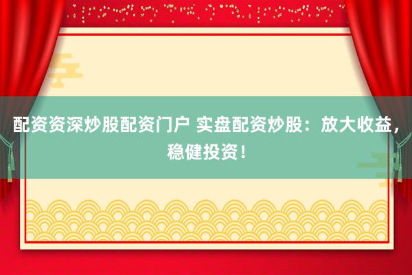 配资资深炒股配资门户 实盘配资炒股：放大收益，稳健投资！