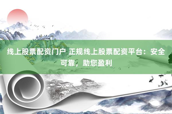 线上股票配资门户 正规线上股票配资平台：安全可靠，助您盈利