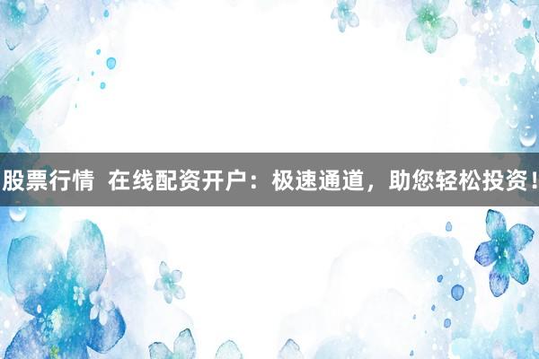 股票行情  在线配资开户：极速通道，助您轻松投资！