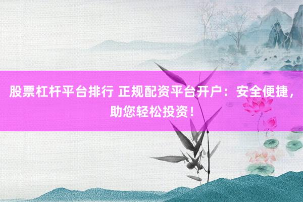 股票杠杆平台排行 正规配资平台开户：安全便捷，助您轻松投资！