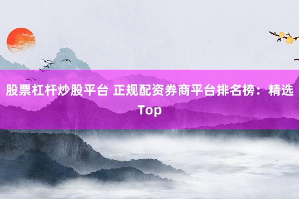 股票杠杆炒股平台 正规配资券商平台排名榜：精选Top