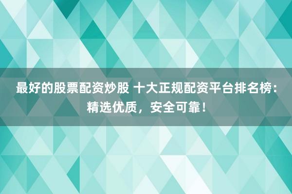 最好的股票配资炒股 十大正规配资平台排名榜：精选优质，安全可靠！