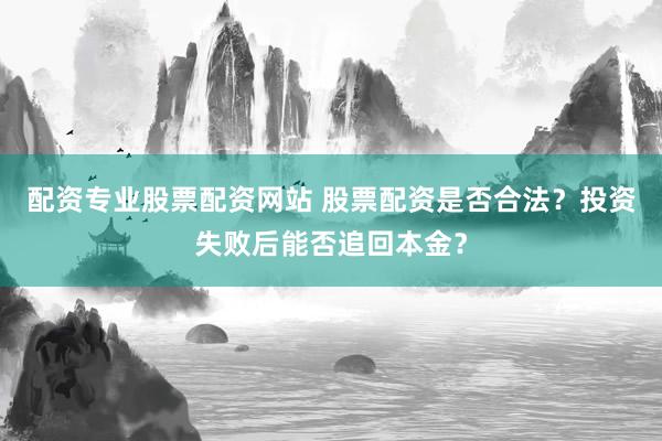 配资专业股票配资网站 股票配资是否合法？投资失败后能否追回本金？