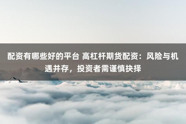 配资有哪些好的平台 高杠杆期货配资：风险与机遇并存，投资者需谨慎抉择
