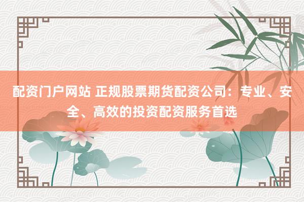配资门户网站 正规股票期货配资公司：专业、安全、高效的投资配资服务首选