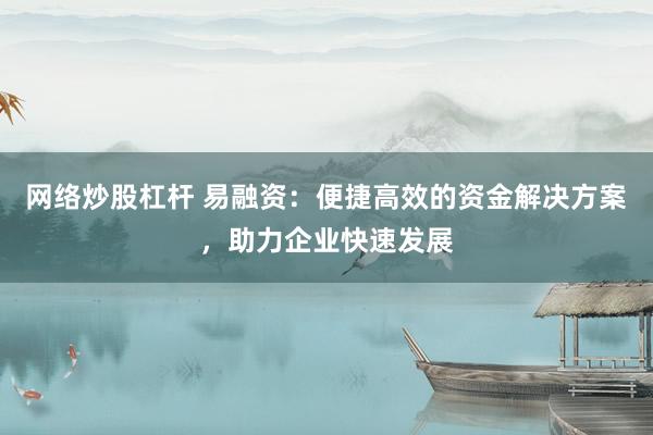 网络炒股杠杆 易融资：便捷高效的资金解决方案，助力企业快速发展