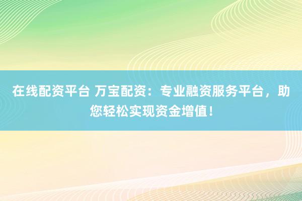 在线配资平台 万宝配资：专业融资服务平台，助您轻松实现资金增值！